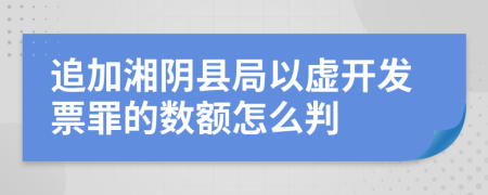 追加湘阴县局以虚开发票罪的数额怎么判