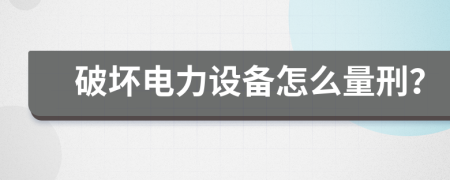 破坏电力设备怎么量刑？