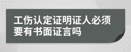 工伤认定证明证人必须要有书面证言吗