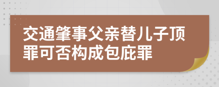 交通肇事父亲替儿子顶罪可否构成包庇罪