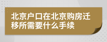 北京户口在北京购房迁移所需要什么手续