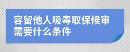 容留他人吸毒取保候审需要什么条件