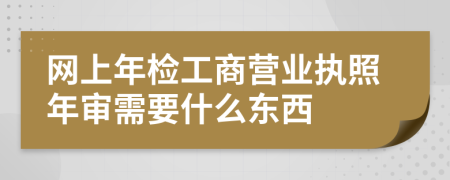 网上年检工商营业执照年审需要什么东西