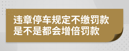 违章停车规定不缴罚款是不是都会增倍罚款