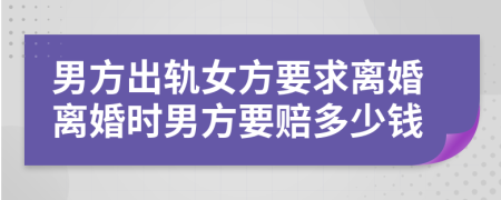 男方出轨女方要求离婚离婚时男方要赔多少钱