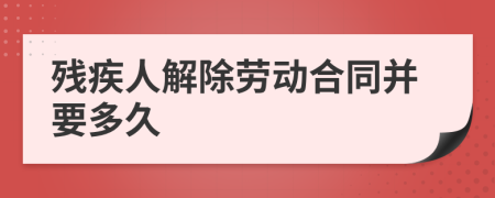 残疾人解除劳动合同并要多久