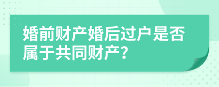 婚前财产婚后过户是否属于共同财产？