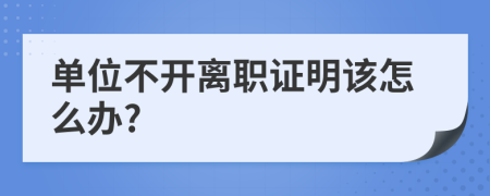 单位不开离职证明该怎么办?