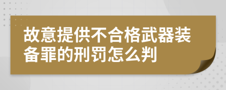 故意提供不合格武器装备罪的刑罚怎么判
