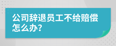 公司辞退员工不给赔偿怎么办？