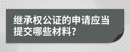 继承权公证的申请应当提交哪些材料？