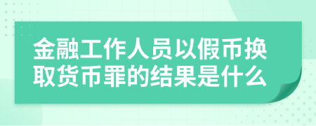 金融工作人员以假币换取货币罪的结果是什么