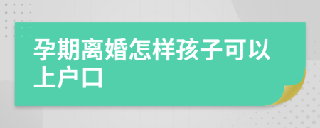 孕期离婚怎样孩子可以上户口