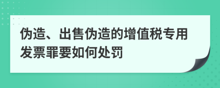 伪造、出售伪造的增值税专用发票罪要如何处罚