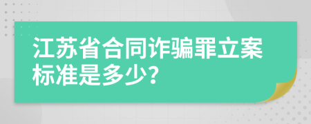 江苏省合同诈骗罪立案标准是多少？