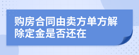 购房合同由卖方单方解除定金是否还在