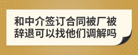 和中介签订合同被厂被辞退可以找他们调解吗