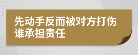 先动手反而被对方打伤谁承担责任