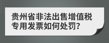 贵州省非法出售增值税专用发票如何处罚？