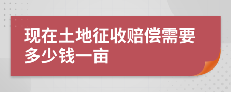 现在土地征收赔偿需要多少钱一亩