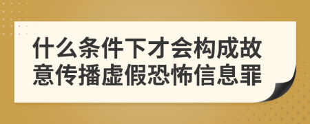 什么条件下才会构成故意传播虚假恐怖信息罪