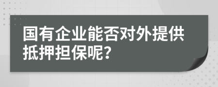 国有企业能否对外提供抵押担保呢？