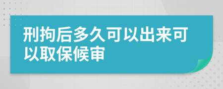 刑拘后多久可以出来可以取保候审