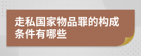 走私国家物品罪的构成条件有哪些