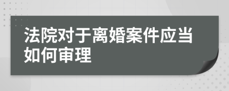 法院对于离婚案件应当如何审理