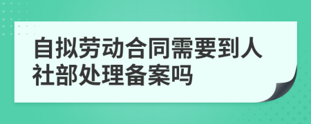 自拟劳动合同需要到人社部处理备案吗