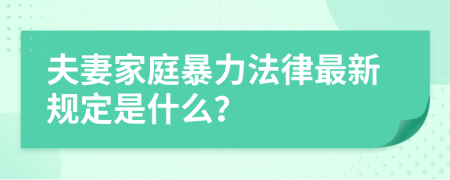 夫妻家庭暴力法律最新规定是什么？