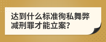 达到什么标准徇私舞弊减刑罪才能立案？