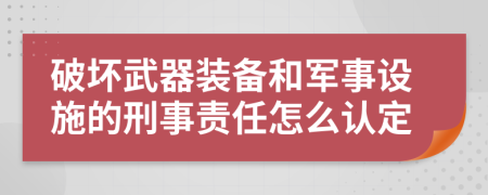 破坏武器装备和军事设施的刑事责任怎么认定