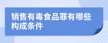 销售有毒食品罪有哪些构成条件