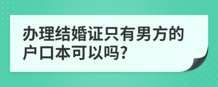 办理结婚证只有男方的户口本可以吗?