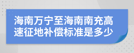 海南万宁至海南南充高速征地补偿标准是多少