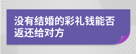 没有结婚的彩礼钱能否返还给对方