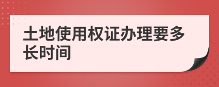 土地使用权证办理要多长时间