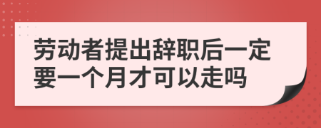 劳动者提出辞职后一定要一个月才可以走吗