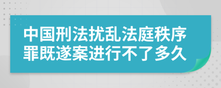 中国刑法扰乱法庭秩序罪既遂案进行不了多久