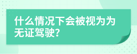 什么情况下会被视为为无证驾驶？