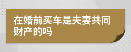 在婚前买车是夫妻共同财产的吗