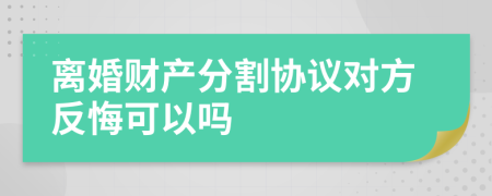 离婚财产分割协议对方反悔可以吗