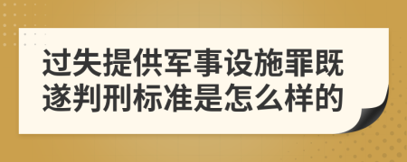 过失提供军事设施罪既遂判刑标准是怎么样的