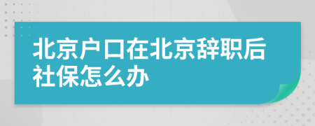 北京户口在北京辞职后社保怎么办