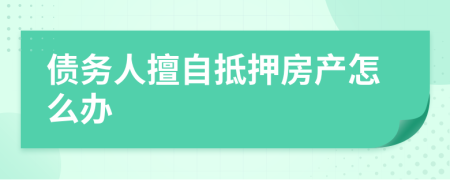 债务人擅自抵押房产怎么办