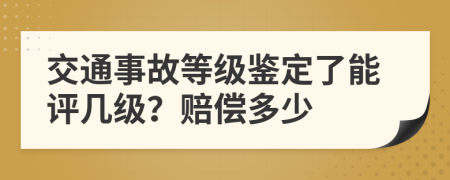 交通事故等级鉴定了能评几级？赔偿多少