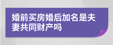 婚前买房婚后加名是夫妻共同财产吗