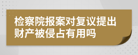 检察院报案对复议提出财产被侵占有用吗
