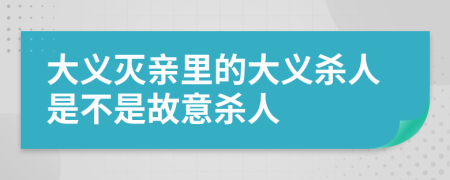 大义灭亲里的大义杀人是不是故意杀人